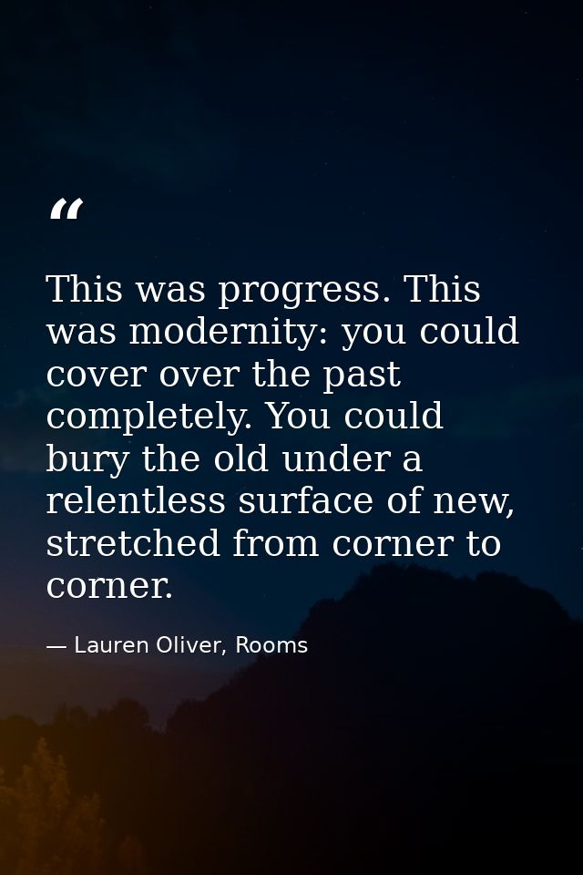 This was progress. This was modernity: you could cover over the past completely. You could bury the old under a relentle — Lauren Oliver, Rooms