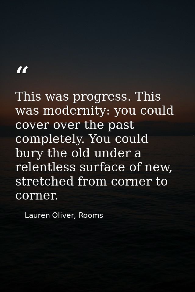 This was progress. This was modernity: you could cover over the past completely. You could bury the old under a relentle — Lauren Oliver, Rooms