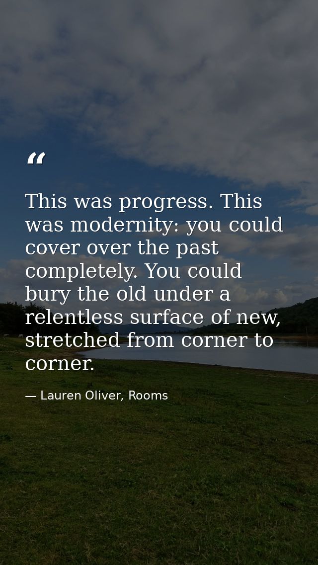 This was progress. This was modernity: you could cover over the past completely. You could bury the old under a relentle — Lauren Oliver, Rooms