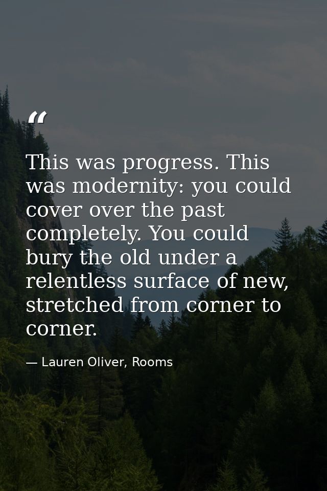 This was progress. This was modernity: you could cover over the past completely. You could bury the old under a relentle — Lauren Oliver, Rooms
