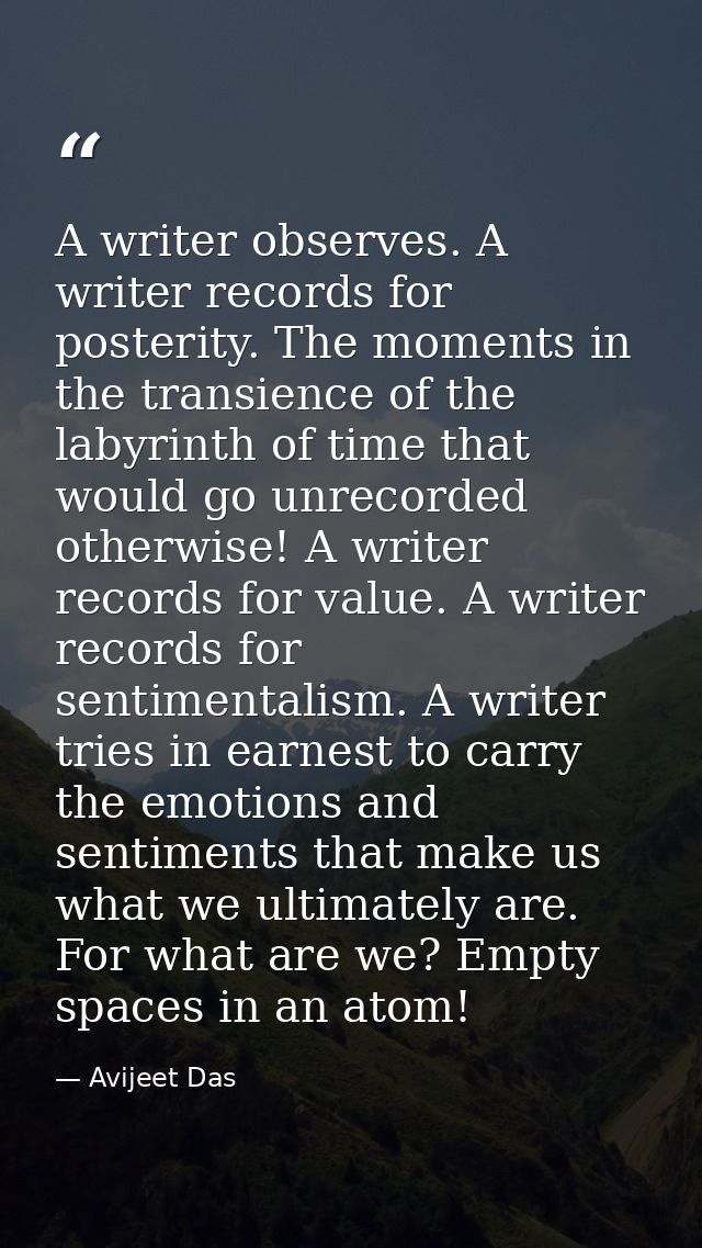 A writer observes. A writer records for posterity. The moments in the transience of the labyrinth of time that would go  — Avijeet Das