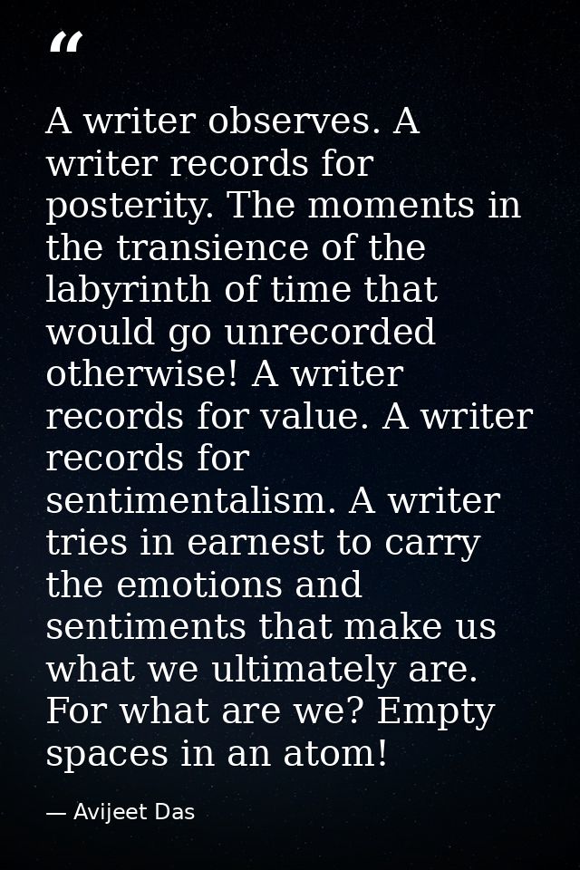 A writer observes. A writer records for posterity. The moments in the transience of the labyrinth of time that would go  — Avijeet Das