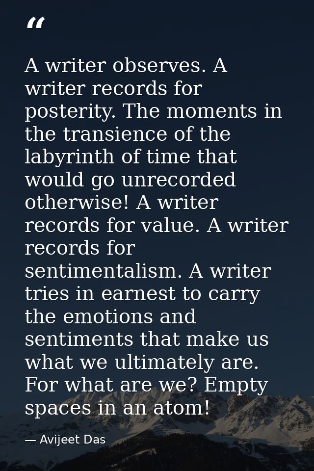 A writer observes. A writer records for posterity. The moments in the transience of the labyrinth of time that would go  — Avijeet Das