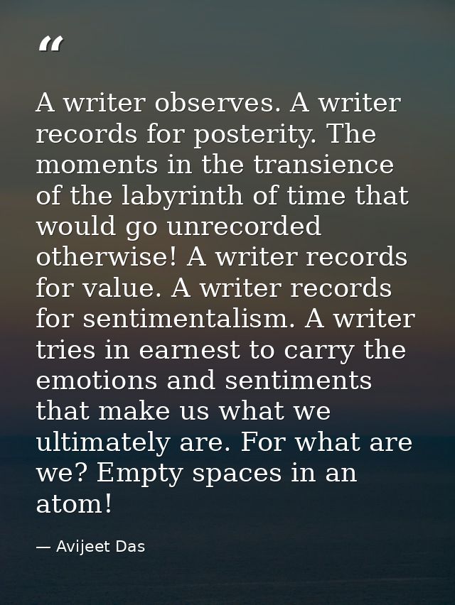A writer observes. A writer records for posterity. The moments in the transience of the labyrinth of time that would go  — Avijeet Das