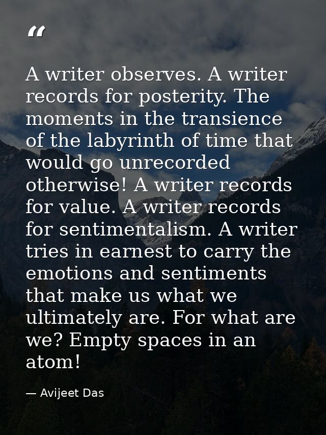 A writer observes. A writer records for posterity. The moments in the transience of the labyrinth of time that would go  — Avijeet Das