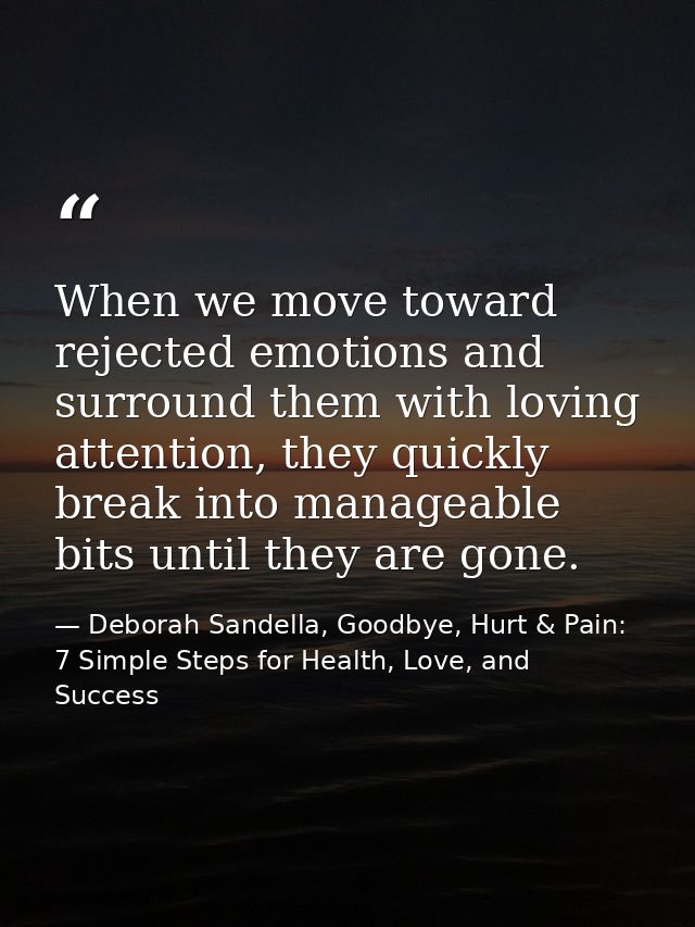 When we move toward rejected emotions and surround them with loving attention, they quickly break into manageable bits u — Deborah Sandella, Goodbye, Hurt & Pain: 7 Simple Steps for Health, Love, and Success