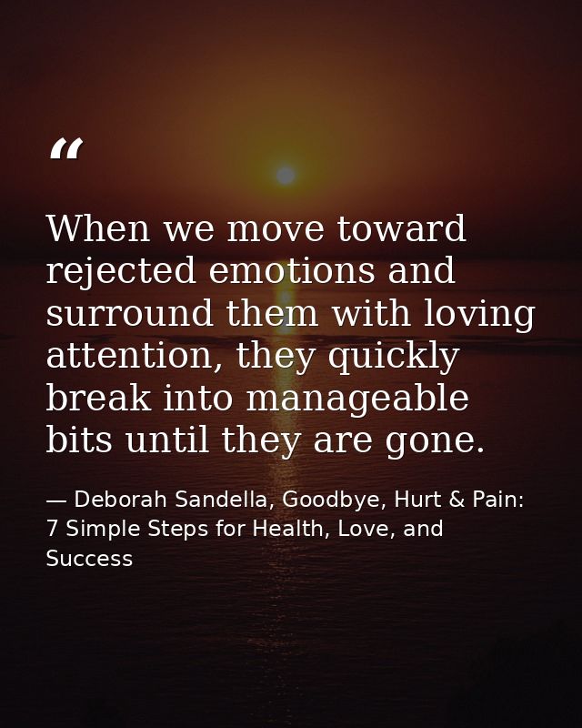 When we move toward rejected emotions and surround them with loving attention, they quickly break into manageable bits u — Deborah Sandella, Goodbye, Hurt & Pain: 7 Simple Steps for Health, Love, and Success