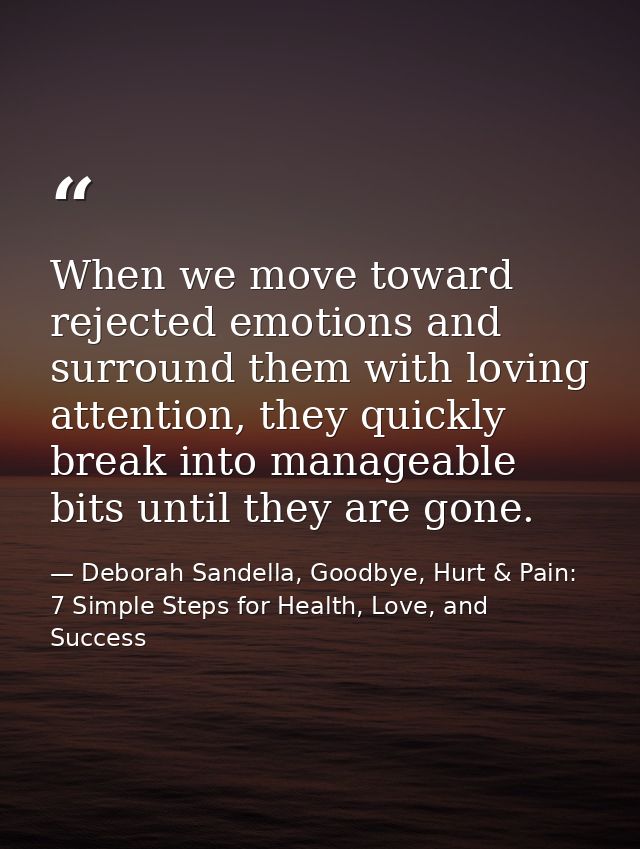 When we move toward rejected emotions and surround them with loving attention, they quickly break into manageable bits u — Deborah Sandella, Goodbye, Hurt & Pain: 7 Simple Steps for Health, Love, and Success