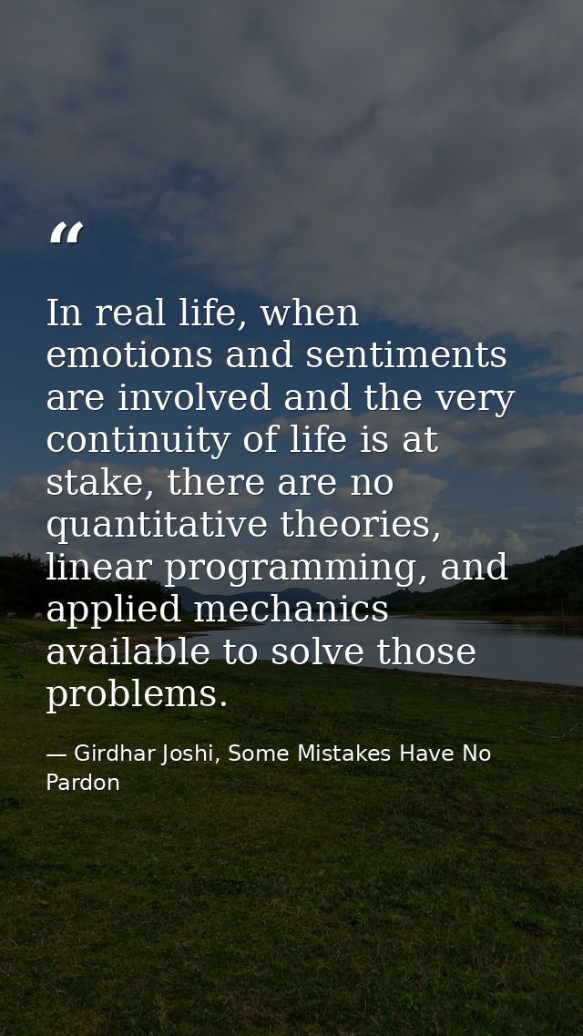 In real life, when emotions and sentiments are involved and the very continuity of life is at stake, there are no quanti — Girdhar Joshi, Some Mistakes Have No Pardon