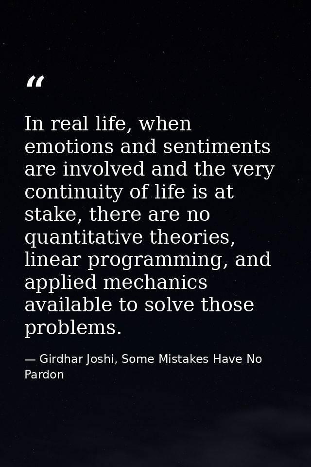 In real life, when emotions and sentiments are involved and the very continuity of life is at stake, there are no quanti — Girdhar Joshi, Some Mistakes Have No Pardon