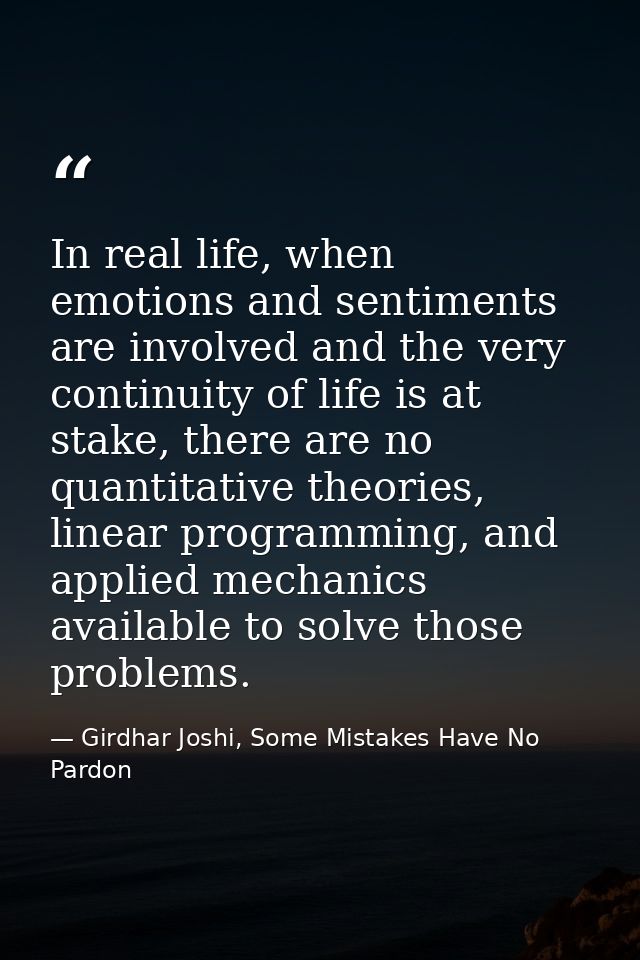 In real life, when emotions and sentiments are involved and the very continuity of life is at stake, there are no quanti — Girdhar Joshi, Some Mistakes Have No Pardon