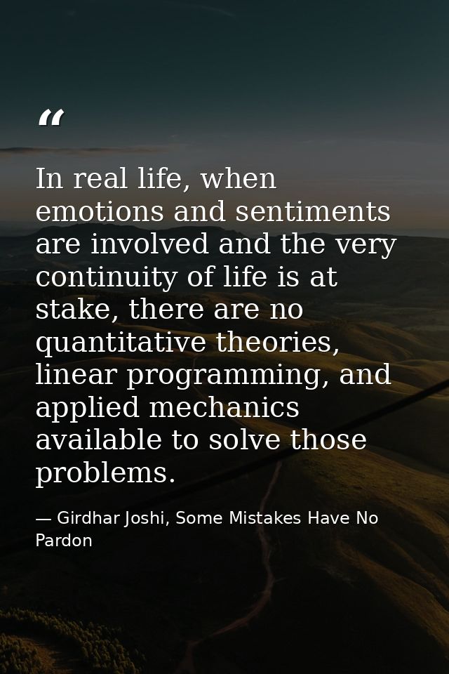 In real life, when emotions and sentiments are involved and the very continuity of life is at stake, there are no quanti — Girdhar Joshi, Some Mistakes Have No Pardon
