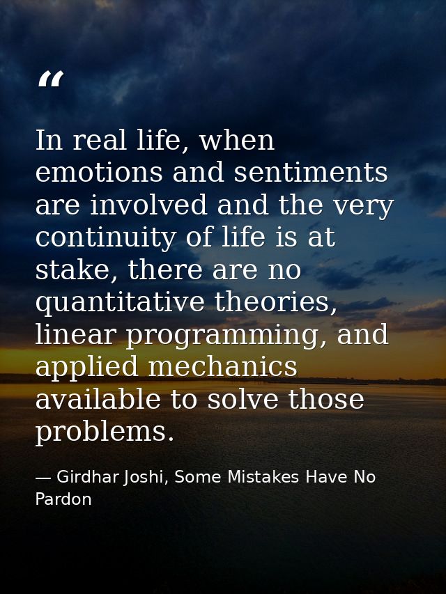 In real life, when emotions and sentiments are involved and the very continuity of life is at stake, there are no quanti — Girdhar Joshi, Some Mistakes Have No Pardon