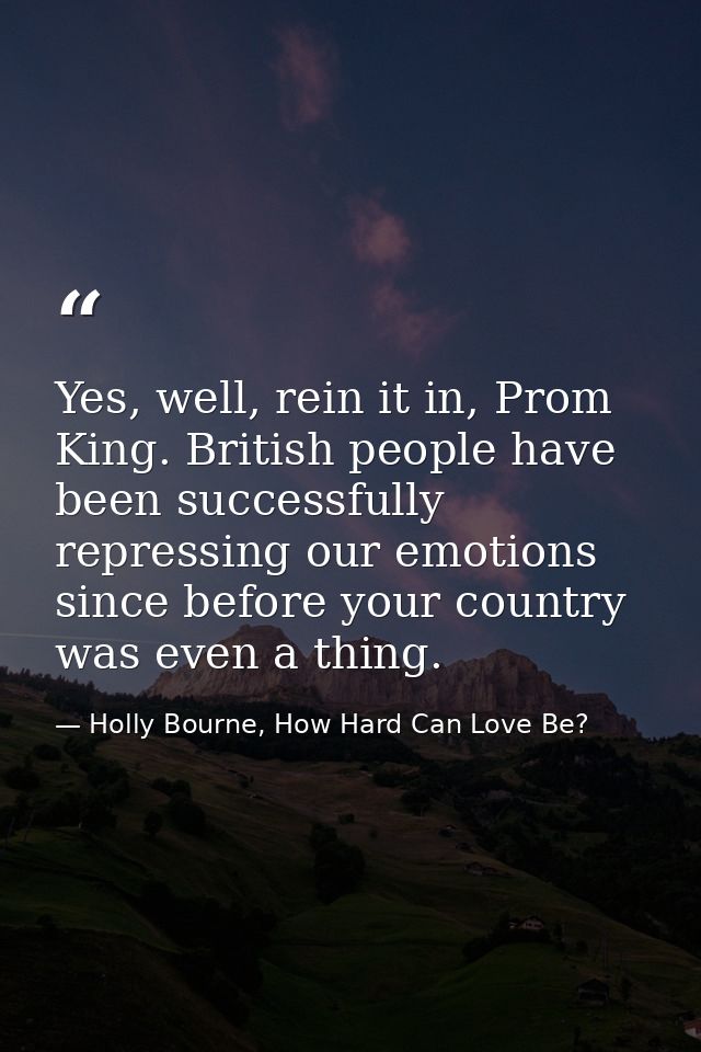 Yes, well, rein it in, Prom King. British people have been successfully repressing our emotions since before your countr — Holly Bourne, How Hard Can Love Be?