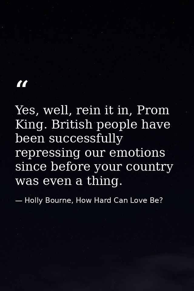 Yes, well, rein it in, Prom King. British people have been successfully repressing our emotions since before your countr — Holly Bourne, How Hard Can Love Be?