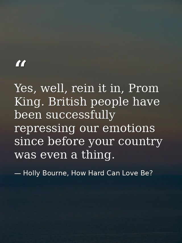 Yes, well, rein it in, Prom King. British people have been successfully repressing our emotions since before your countr — Holly Bourne, How Hard Can Love Be?