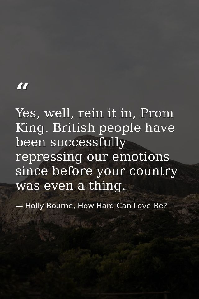 Yes, well, rein it in, Prom King. British people have been successfully repressing our emotions since before your countr — Holly Bourne, How Hard Can Love Be?