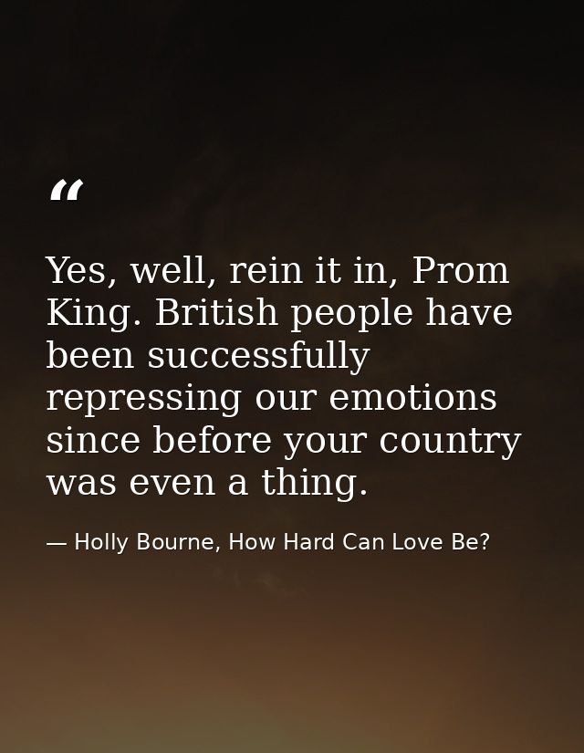 Yes, well, rein it in, Prom King. British people have been successfully repressing our emotions since before your countr — Holly Bourne, How Hard Can Love Be?