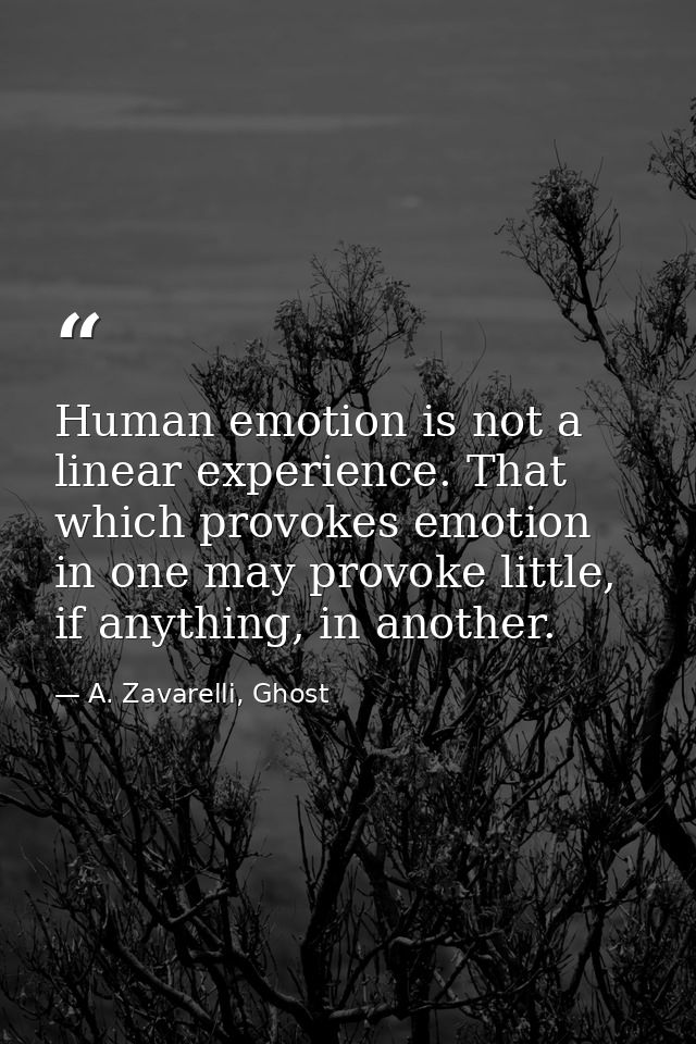 Human emotion is not a linear experience. That which provokes emotion in one may provoke little, if anything, in another — A. Zavarelli, Ghost