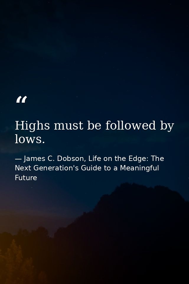 Highs must be followed by lows. — James C. Dobson, Life on the Edge: The Next Generation's Guide to a Meaningful Future