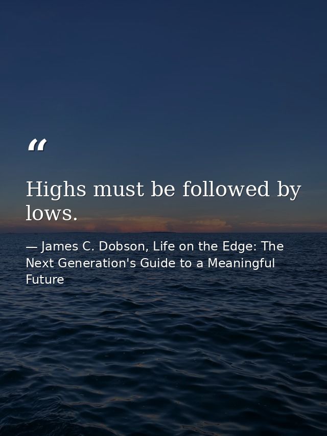 Highs must be followed by lows. — James C. Dobson, Life on the Edge: The Next Generation's Guide to a Meaningful Future