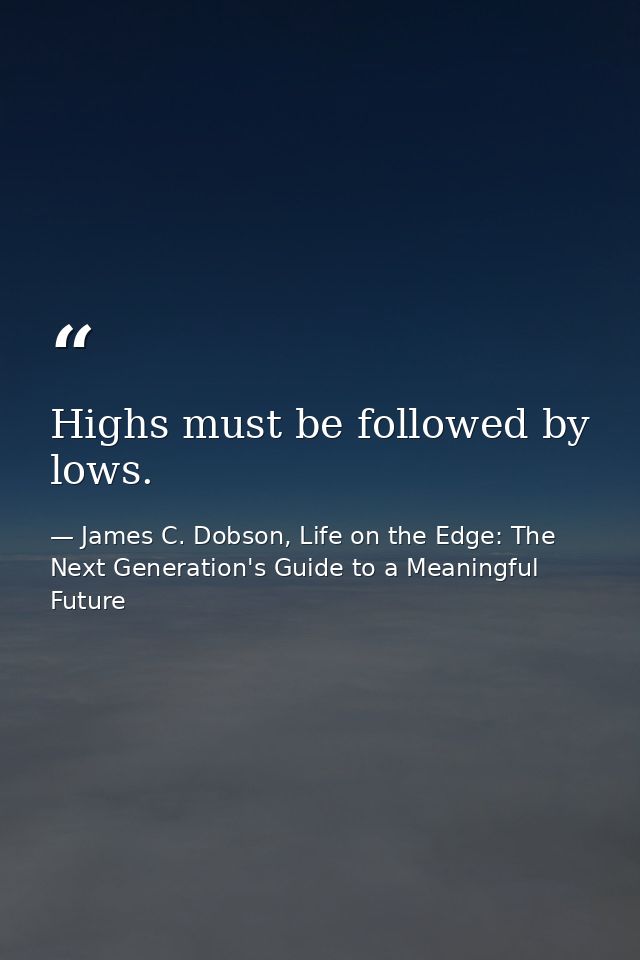 Highs must be followed by lows. — James C. Dobson, Life on the Edge: The Next Generation's Guide to a Meaningful Future