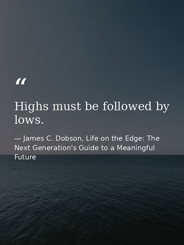 Highs must be followed by lows. — James C. Dobson, Life on the Edge: The Next Generation's Guide to a Meaningful Future