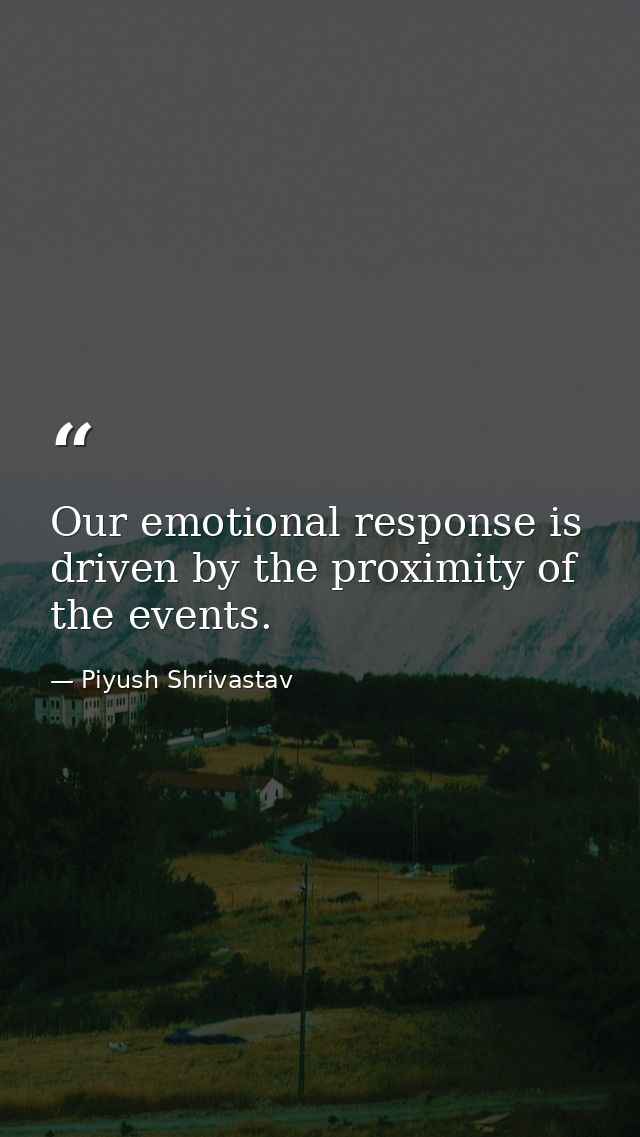 Our emotional response is driven by the proximity of the events. — Piyush Shrivastav