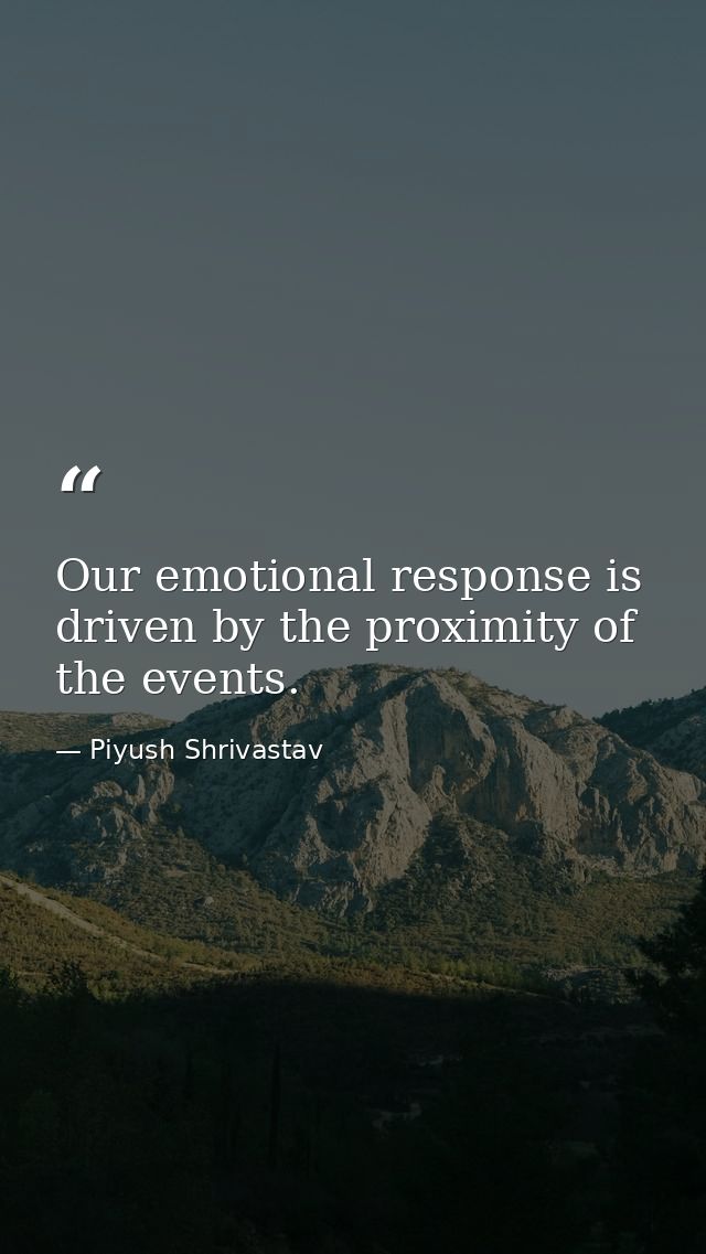 Our emotional response is driven by the proximity of the events. — Piyush Shrivastav