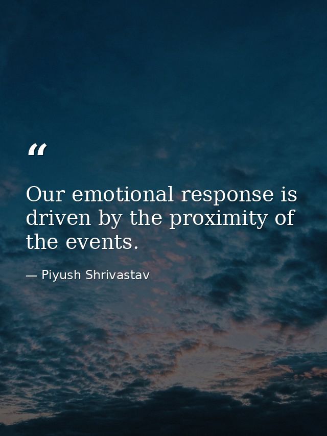 Our emotional response is driven by the proximity of the events. — Piyush Shrivastav