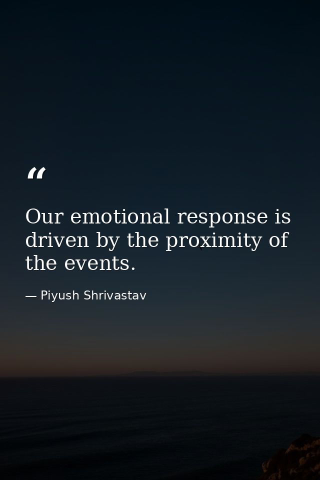Our emotional response is driven by the proximity of the events. — Piyush Shrivastav