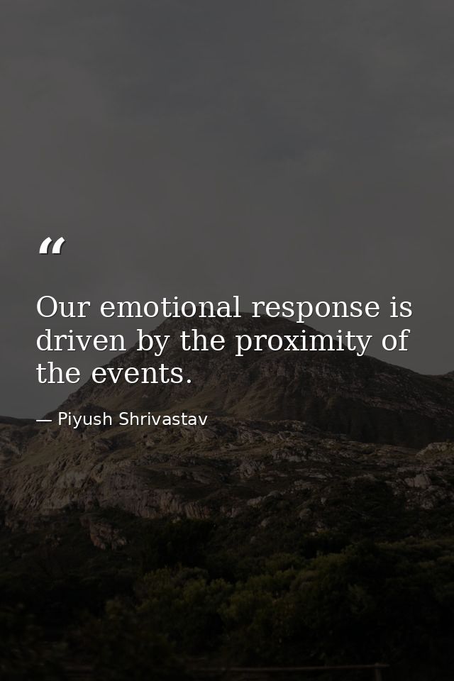 Our emotional response is driven by the proximity of the events. — Piyush Shrivastav