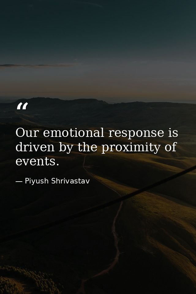Our emotional response is driven by the proximity of events. — Piyush Shrivastav