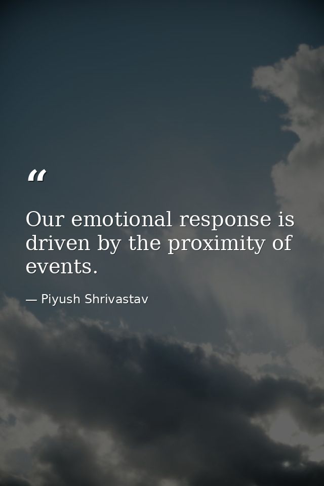 Our emotional response is driven by the proximity of events. — Piyush Shrivastav