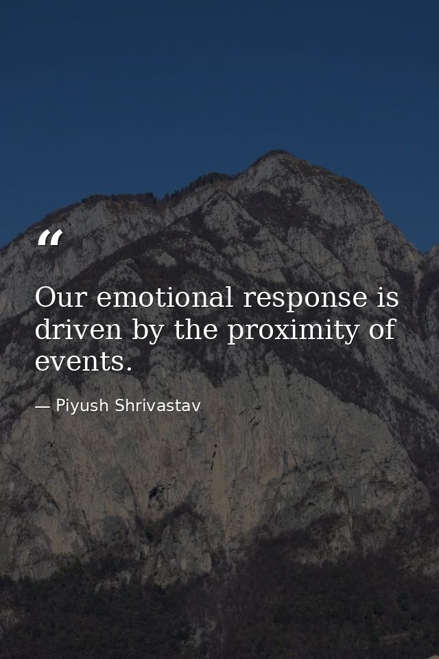 Our emotional response is driven by the proximity of events. — Piyush Shrivastav