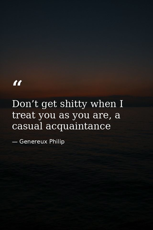 Don’t get shitty when I treat you as you are, a casual acquaintance — Genereux Philip