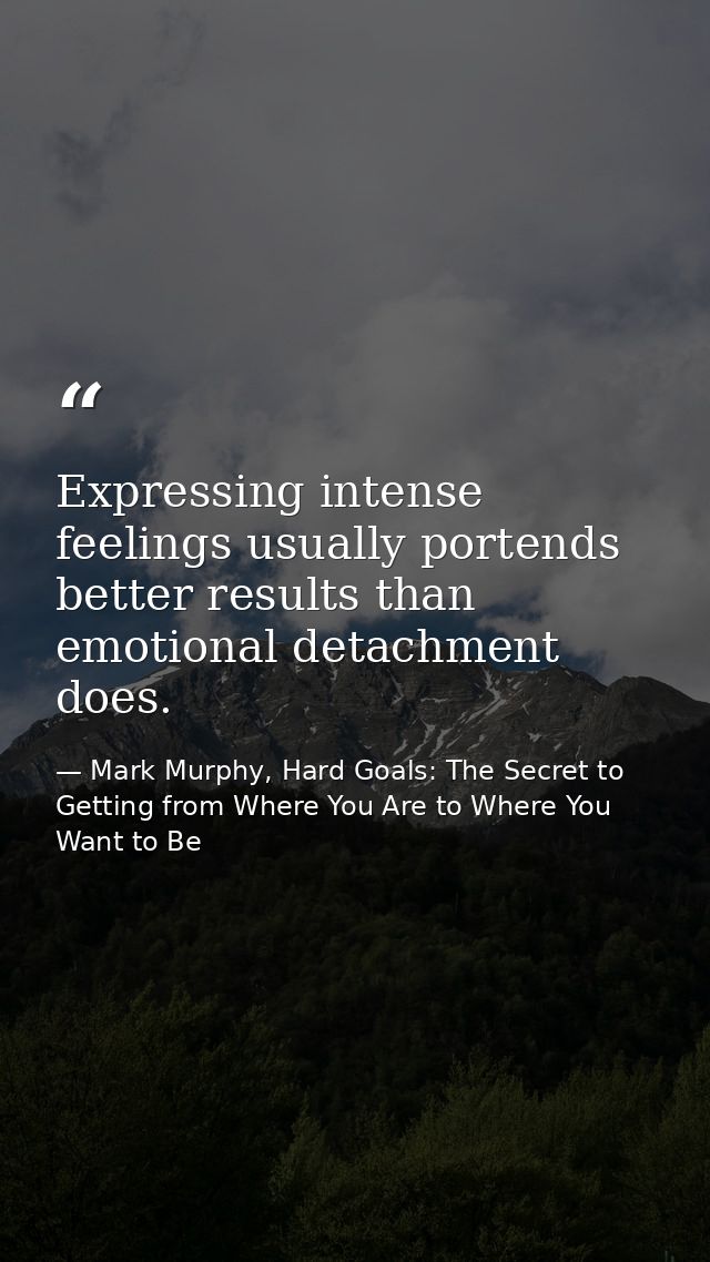 Expressing intense feelings usually portends better results than emotional detachment does. — Mark Murphy, Hard Goals: The Secret to Getting from Where You Are to Where You Want to Be