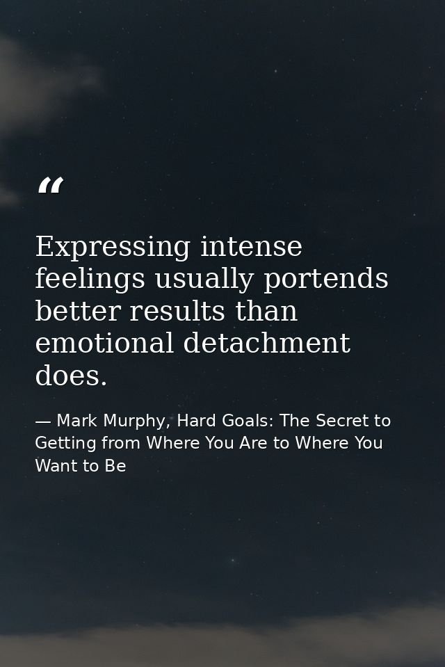 Expressing intense feelings usually portends better results than emotional detachment does. — Mark Murphy, Hard Goals: The Secret to Getting from Where You Are to Where You Want to Be