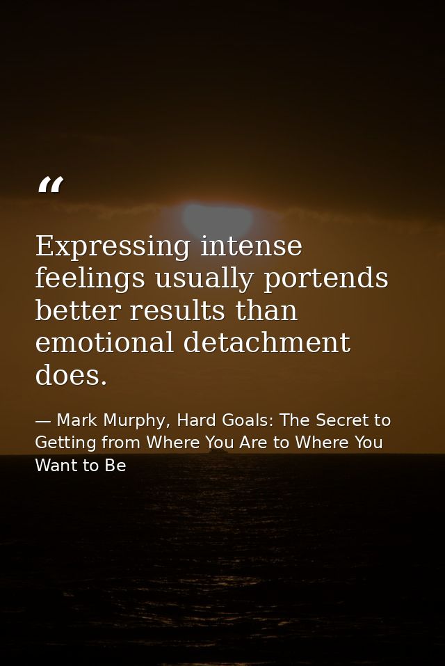 Expressing intense feelings usually portends better results than emotional detachment does. — Mark Murphy, Hard Goals: The Secret to Getting from Where You Are to Where You Want to Be