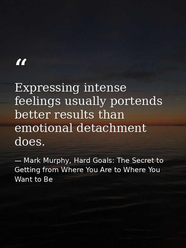 Expressing intense feelings usually portends better results than emotional detachment does. — Mark Murphy, Hard Goals: The Secret to Getting from Where You Are to Where You Want to Be