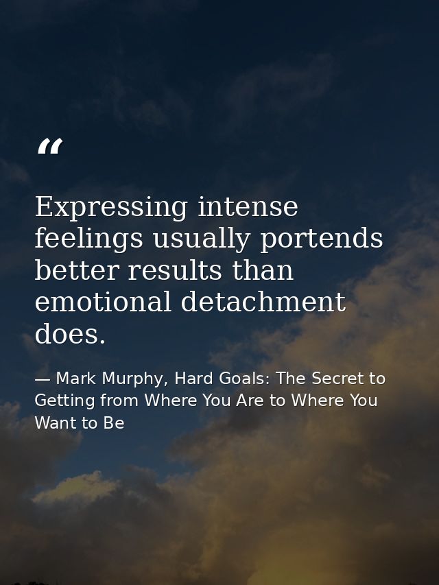 Expressing intense feelings usually portends better results than emotional detachment does. — Mark Murphy, Hard Goals: The Secret to Getting from Where You Are to Where You Want to Be