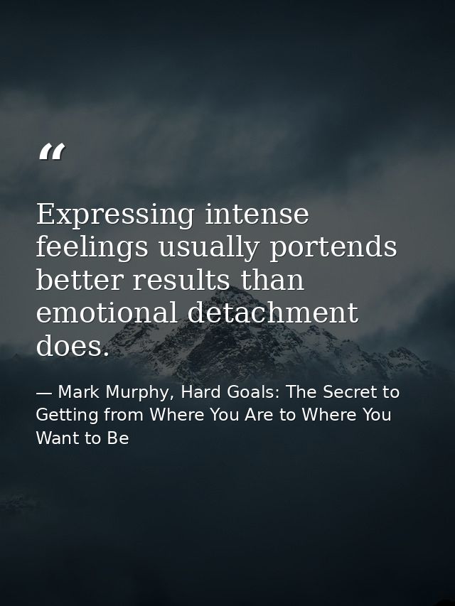 Expressing intense feelings usually portends better results than emotional detachment does. — Mark Murphy, Hard Goals: The Secret to Getting from Where You Are to Where You Want to Be