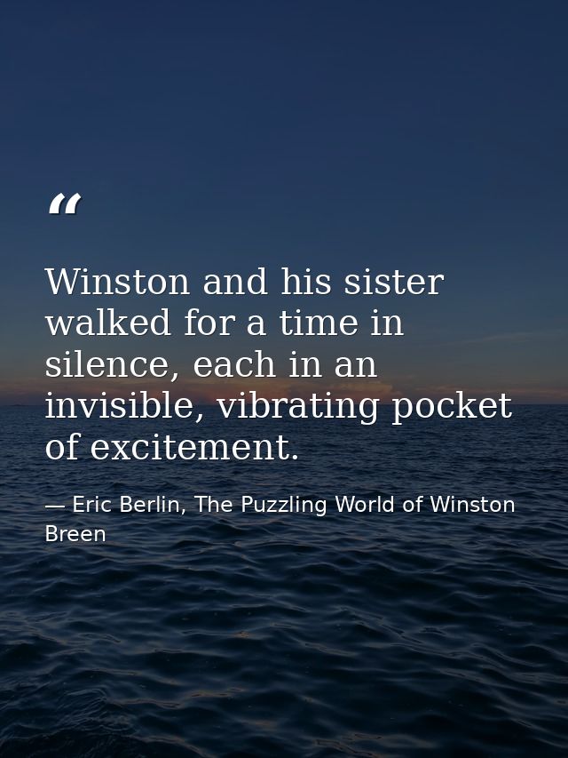 Winston and his sister walked for a time in silence, each in an invisible, vibrating pocket of excitement. — Eric Berlin, The Puzzling World of Winston Breen