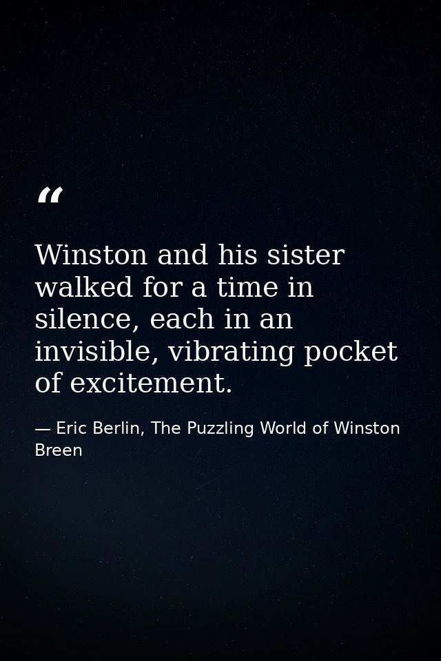 Winston and his sister walked for a time in silence, each in an invisible, vibrating pocket of excitement. — Eric Berlin, The Puzzling World of Winston Breen