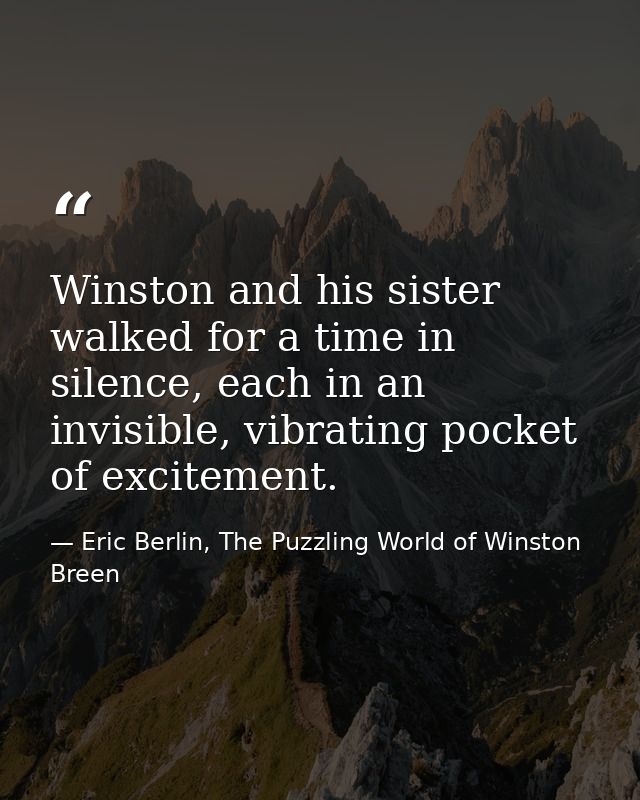 Winston and his sister walked for a time in silence, each in an invisible, vibrating pocket of excitement. — Eric Berlin, The Puzzling World of Winston Breen
