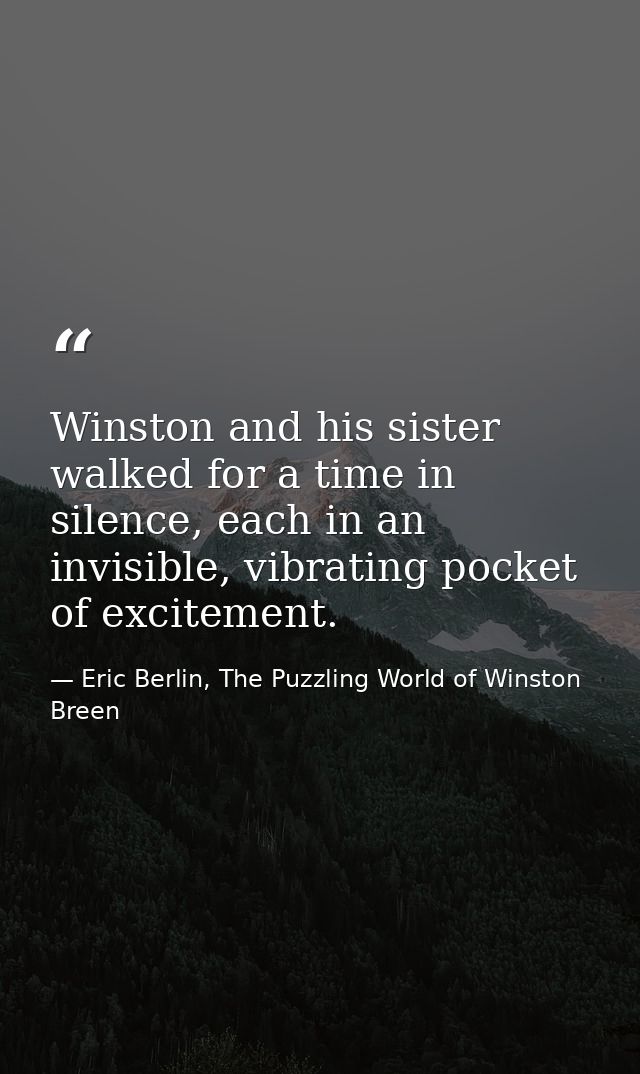 Winston and his sister walked for a time in silence, each in an invisible, vibrating pocket of excitement. — Eric Berlin, The Puzzling World of Winston Breen