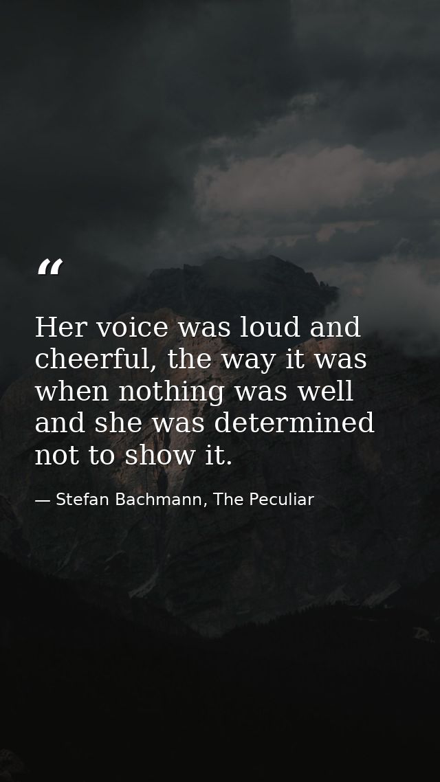 Her voice was loud and cheerful, the way it was when nothing was well and she was determined not to show it. — Stefan Bachmann, The Peculiar