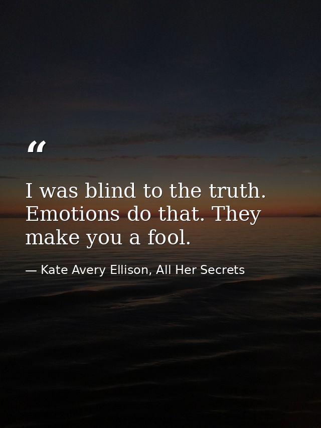 I was blind to the truth. Emotions do that. They make you a fool. — Kate Avery Ellison, All Her Secrets
