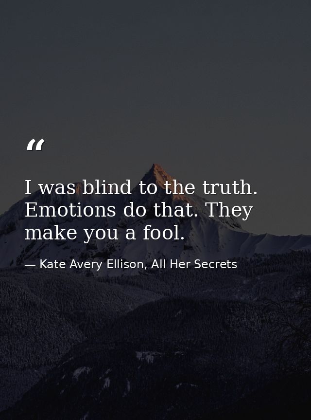I was blind to the truth. Emotions do that. They make you a fool. — Kate Avery Ellison, All Her Secrets
