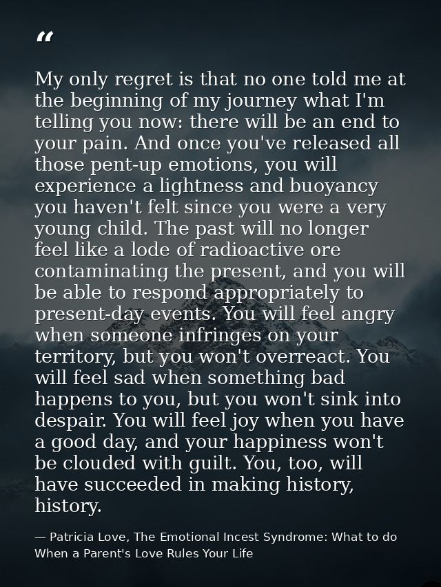 My only regret is that no one told me at the beginning of my journey what I'm telling you now: there will be an end to y — Patricia Love, The Emotional Incest Syndrome: What to do When a Parent's Love Rules Your Life